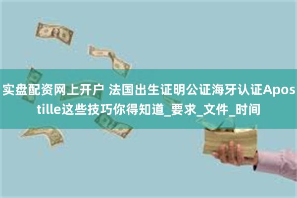实盘配资网上开户 法国出生证明公证海牙认证Apostille这些技巧你得知道_要求_文件_时间
