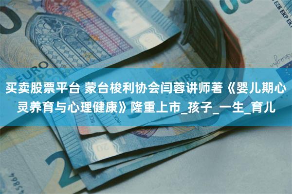 买卖股票平台 蒙台梭利协会闫蓉讲师著《婴儿期心灵养育与心理健康》隆重上市_孩子_一生_育儿