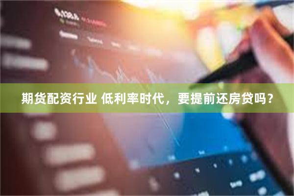 期货配资行业 低利率时代，要提前还房贷吗？