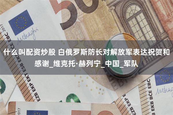 什么叫配资炒股 白俄罗斯防长对解放军表达祝贺和感谢_维克托·赫列宁_中国_军队