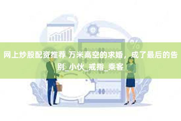 网上炒股配资推荐 万米高空的求婚，成了最后的告别_小伙_戒指_乘客