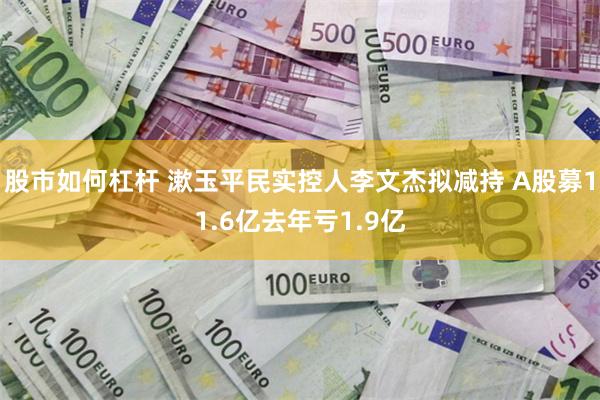 股市如何杠杆 漱玉平民实控人李文杰拟减持 A股募11.6亿去年亏1.9亿