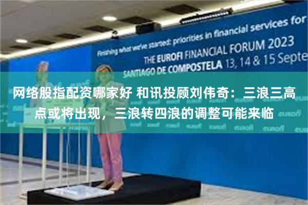 网络股指配资哪家好 和讯投顾刘伟奇：三浪三高点或将出现，三浪转四浪的调整可能来临