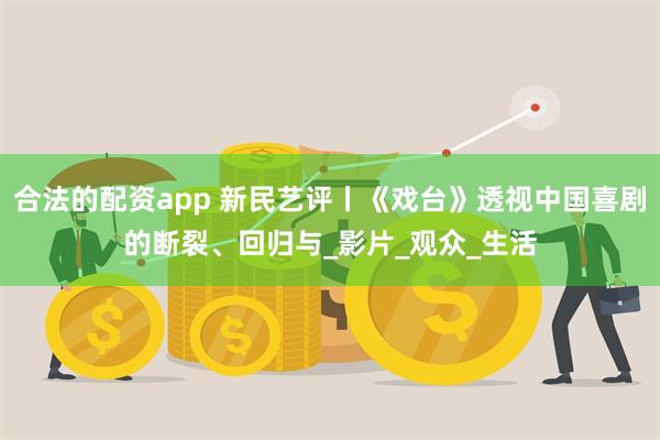 合法的配资app 新民艺评丨《戏台》透视中国喜剧的断裂、回归与_影片_观众_生活