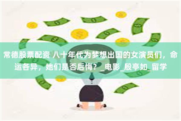 常德股票配资 八十年代为梦想出国的女演员们，命运各异，她们是否后悔？_电影_殷亭如_留学