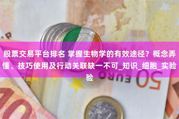 股票交易平台排名 掌握生物学的有效途径？概念弄懂、技巧使用及行动关联缺一不可_知识_细胞_实验
