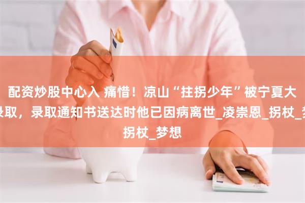 配资炒股中心入 痛惜！凉山“拄拐少年”被宁夏大学录取，录取通知书送达时他已因病离世_凌崇恩_拐杖_梦