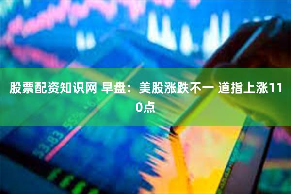 股票配资知识网 早盘：美股涨跌不一 道指上涨110点