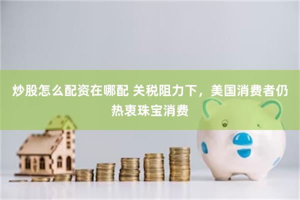 炒股怎么配资在哪配 关税阻力下，美国消费者仍热衷珠宝消费