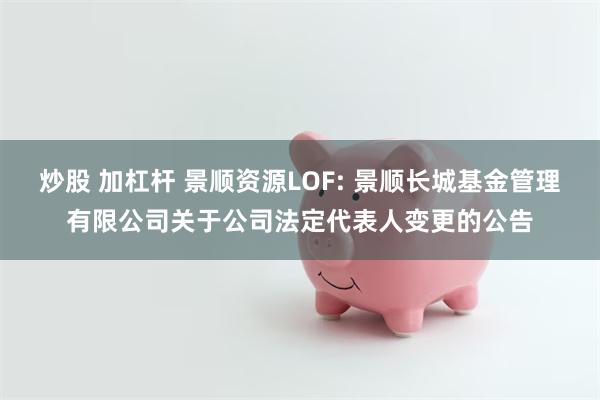 炒股 加杠杆 景顺资源LOF: 景顺长城基金管理有限公司关于公司法定代表人变更的公告