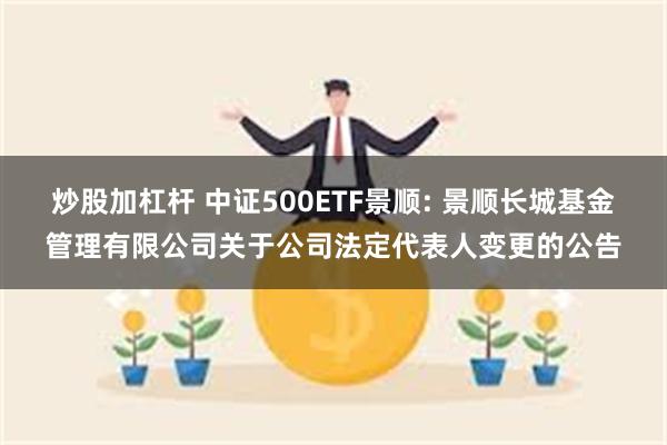 炒股加杠杆 中证500ETF景顺: 景顺长城基金管理有限公司关于公司法定代表人变更的公告