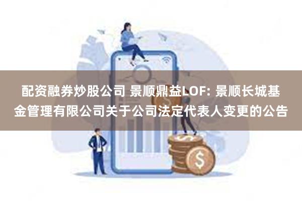 配资融券炒股公司 景顺鼎益LOF: 景顺长城基金管理有限公司关于公司法定代表人变更的公告