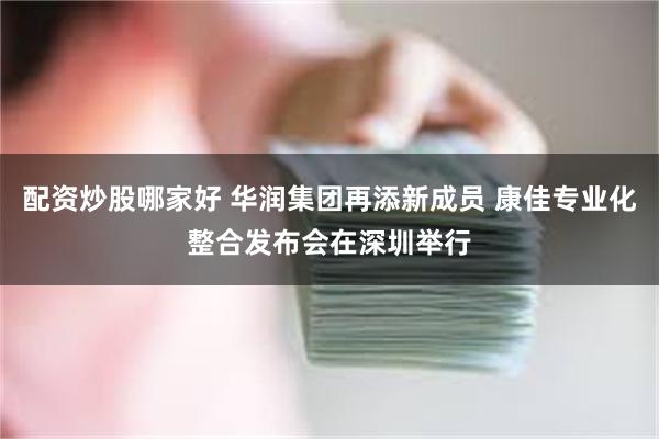 配资炒股哪家好 华润集团再添新成员 康佳专业化整合发布会在深圳举行