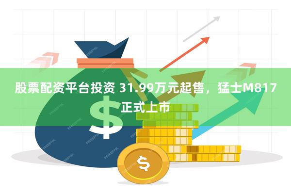 股票配资平台投资 31.99万元起售，猛士M817正式上市