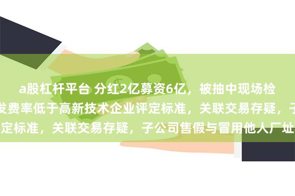 a股杠杆平台 分红2亿募资6亿，被抽中现场检查的田园生化够猛！研发费率低于高新技术企业评定标准，关联