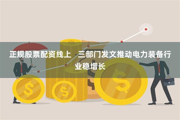 正规股票配资线上   三部门发文推动电力装备行业稳增长