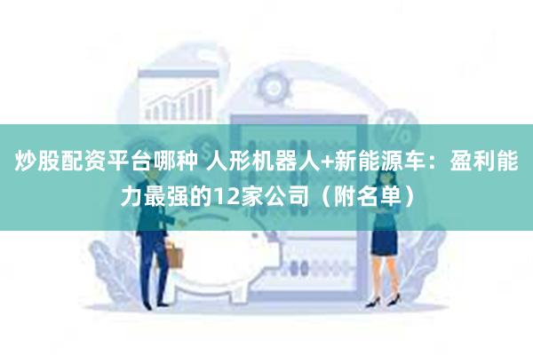 炒股配资平台哪种 人形机器人+新能源车：盈利能力最强的12家公司（附名单）