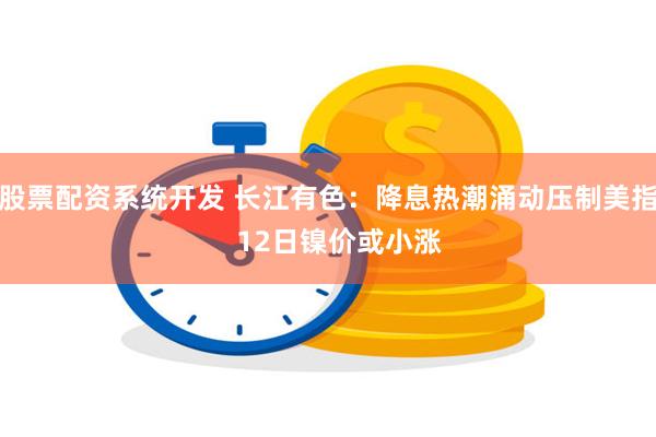 股票配资系统开发 长江有色：降息热潮涌动压制美指   12日镍价或小涨