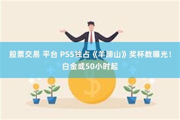 股票交易 平台 PS5独占《羊蹄山》奖杯数曝光！白金或50小时起