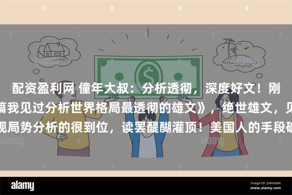 配资盈利网 僮年大叔：分析透彻，深度好文！刚刚，读了一篇《这是一篇我见过分析世界格局最透彻的雄文》，