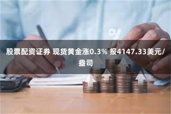 股票配资证券 现货黄金涨0.3% 报4147.33美元/盎司
