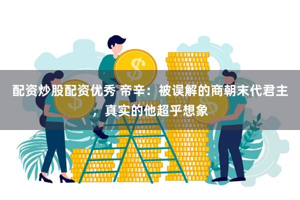 配资炒股配资优秀 帝辛:被误解的商朝末代君主,真实的他超乎想象