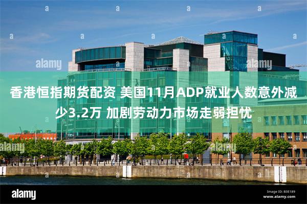香港恒指期货配资 美国11月ADP就业人数意外减少3.2万 加剧劳动力市场走弱担忧