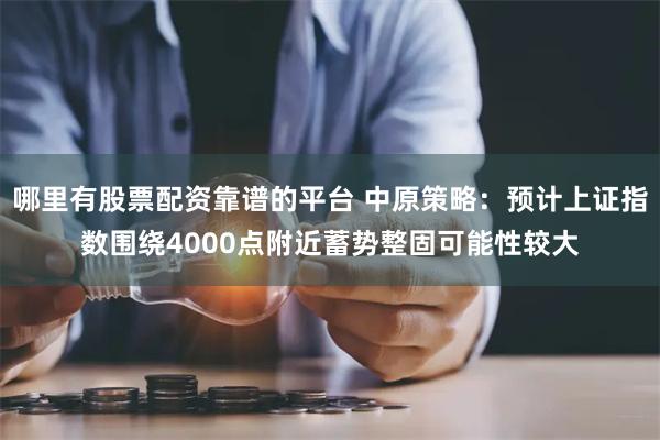 哪里有股票配资靠谱的平台 中原策略：预计上证指数围绕4000点附近蓄势整固可能性较大